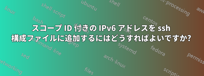 スコープ ID 付きの IPv6 アドレスを ssh 構成ファイルに追加するにはどうすればよいですか?