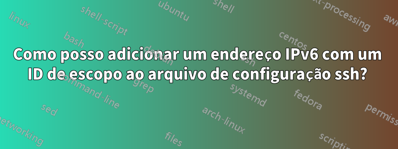 Como posso adicionar um endereço IPv6 com um ID de escopo ao arquivo de configuração ssh?