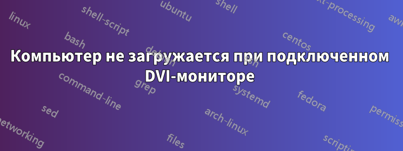 Компьютер не загружается при подключенном DVI-мониторе