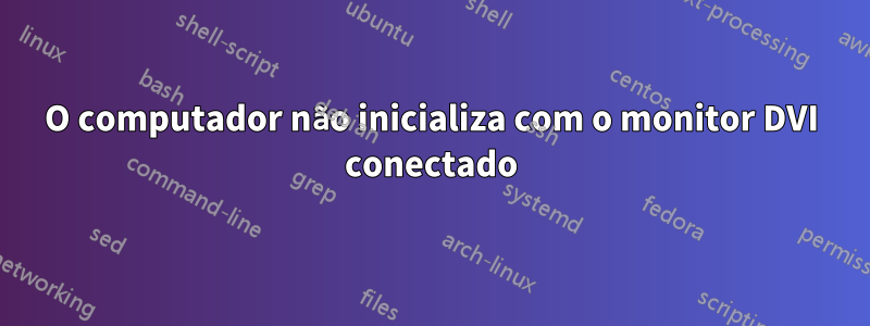 O computador não inicializa com o monitor DVI conectado