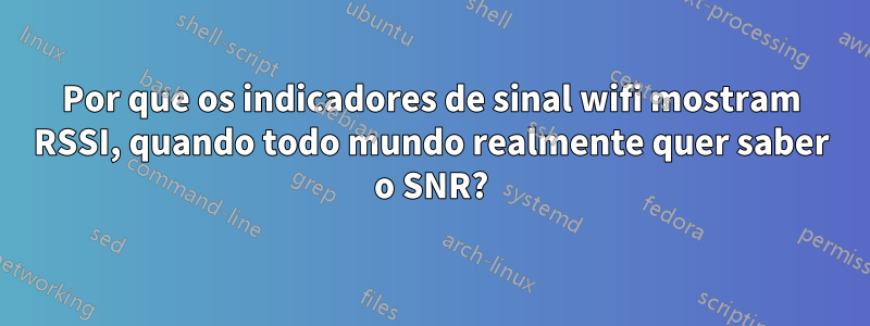 Por que os indicadores de sinal wifi mostram RSSI, quando todo mundo realmente quer saber o SNR?