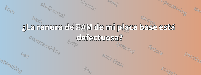 ¿La ranura de RAM de mi placa base está defectuosa?