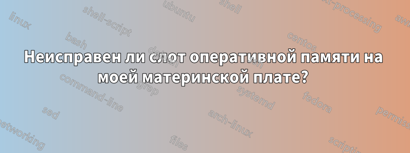 Неисправен ли слот оперативной памяти на моей материнской плате?