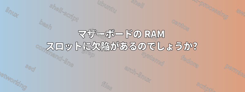 マザーボードの RAM スロットに欠陥があるのでしょうか?
