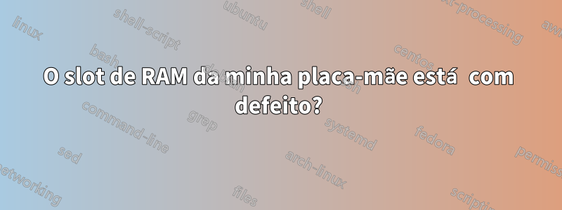 O slot de RAM da minha placa-mãe está com defeito?