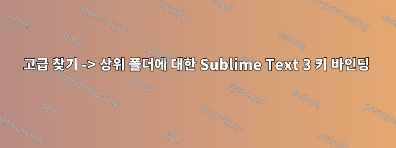 고급 찾기 -> 상위 폴더에 대한 Sublime Text 3 키 바인딩