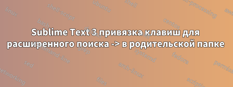Sublime Text 3 привязка клавиш для расширенного поиска -> в родительской папке