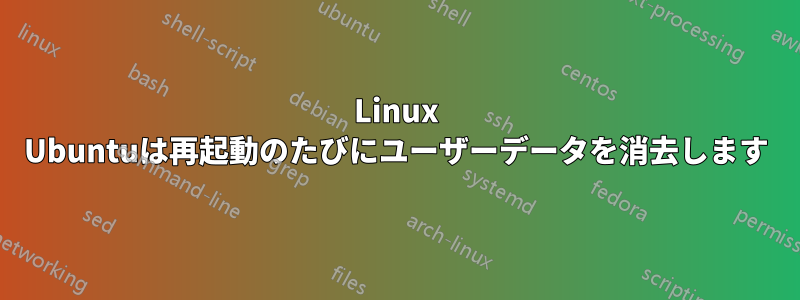 Linux Ubuntuは再起動のたびにユーザーデータを消去します