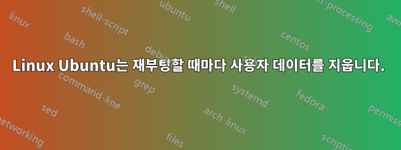 Linux Ubuntu는 재부팅할 때마다 사용자 데이터를 지웁니다.