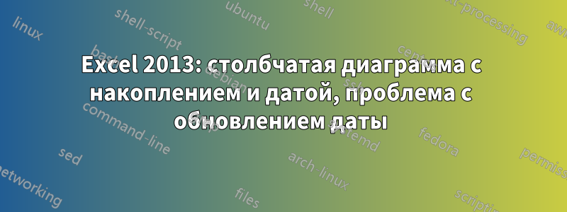 Excel 2013: столбчатая диаграмма с накоплением и датой, проблема с обновлением даты