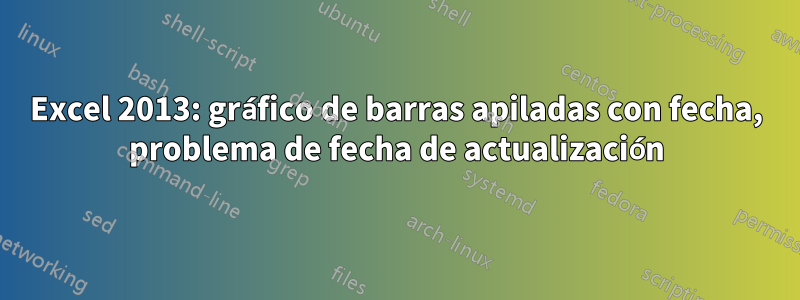 Excel 2013: gráfico de barras apiladas con fecha, problema de fecha de actualización