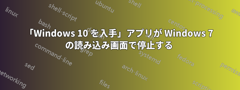 「Windows 10 を入手」アプリが Windows 7 の読み込み画面で停止する