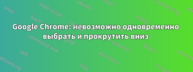 Google Chrome: невозможно одновременно выбрать и прокрутить вниз