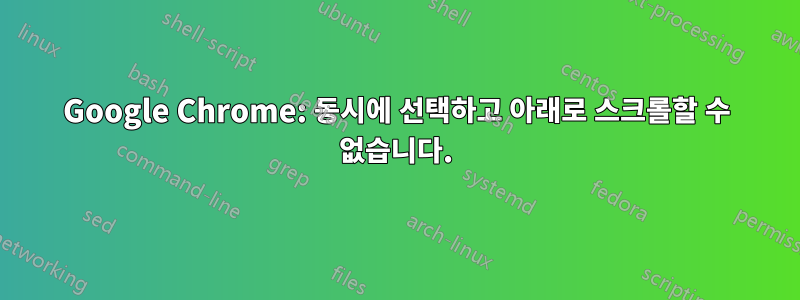 Google Chrome: 동시에 선택하고 아래로 스크롤할 수 없습니다.