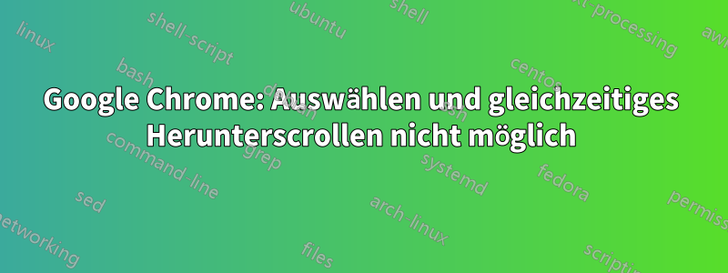 Google Chrome: Auswählen und gleichzeitiges Herunterscrollen nicht möglich