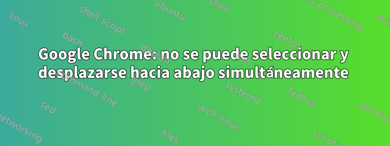 Google Chrome: no se puede seleccionar y desplazarse hacia abajo simultáneamente