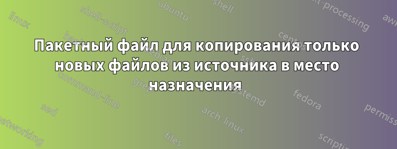 Пакетный файл для копирования только новых файлов из источника в место назначения 