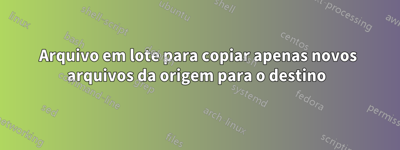 Arquivo em lote para copiar apenas novos arquivos da origem para o destino 