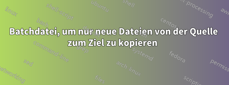 Batchdatei, um nur neue Dateien von der Quelle zum Ziel zu kopieren 
