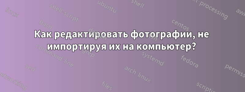 Как редактировать фотографии, не импортируя их на компьютер?