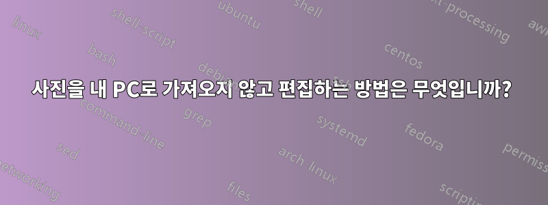 사진을 내 PC로 가져오지 않고 편집하는 방법은 무엇입니까?