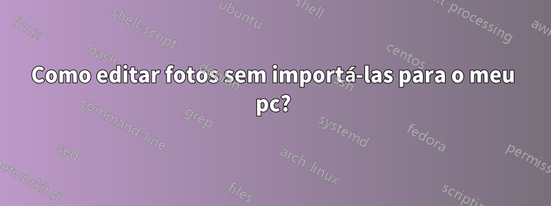Como editar fotos sem importá-las para o meu pc?