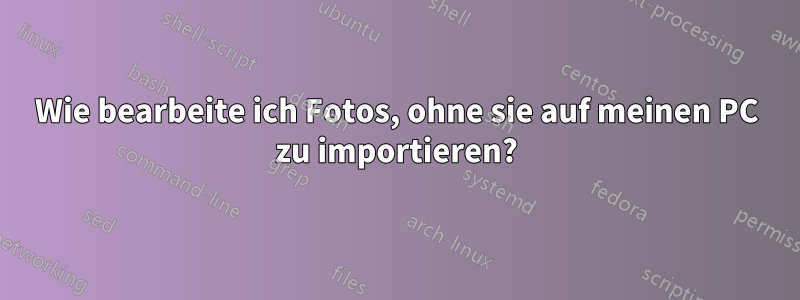 Wie bearbeite ich Fotos, ohne sie auf meinen PC zu importieren?