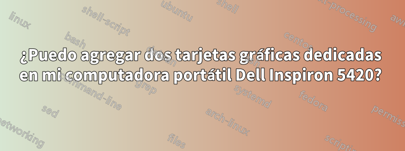 ¿Puedo agregar dos tarjetas gráficas dedicadas en mi computadora portátil Dell Inspiron 5420?