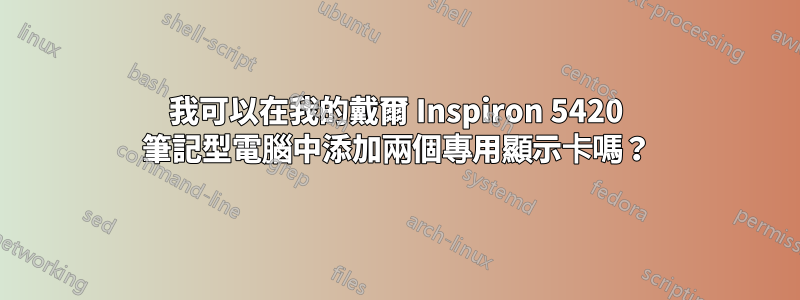 我可以在我的戴爾 Inspiron 5420 筆記型電腦中添加兩個專用顯示卡嗎？