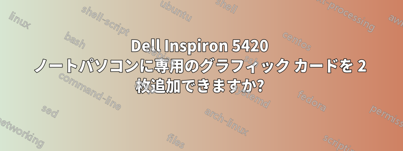 Dell Inspiron 5420 ノートパソコンに専用のグラフィック カードを 2 枚追加できますか?