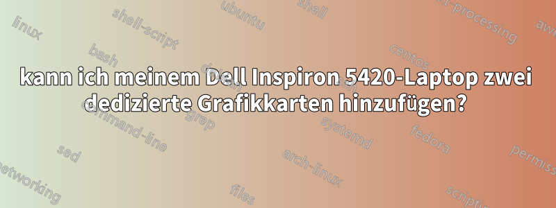 kann ich meinem Dell Inspiron 5420-Laptop zwei dedizierte Grafikkarten hinzufügen?