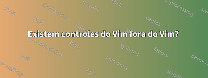 Existem controles do Vim fora do Vim?