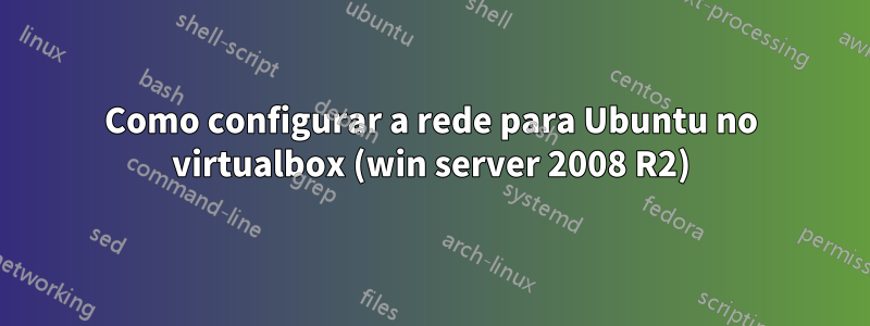 Como configurar a rede para Ubuntu no virtualbox (win server 2008 R2)