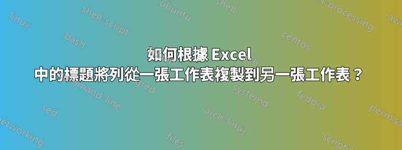 如何根據 Excel 中的標題將列從一張工作表複製到另一張工作表？
