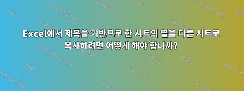 Excel에서 제목을 기반으로 한 시트의 열을 다른 시트로 복사하려면 어떻게 해야 합니까?