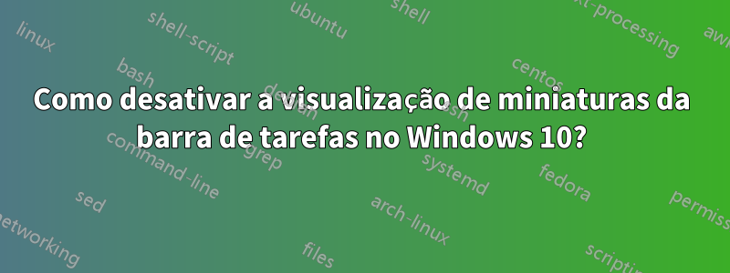 Como desativar a visualização de miniaturas da barra de tarefas no Windows 10?