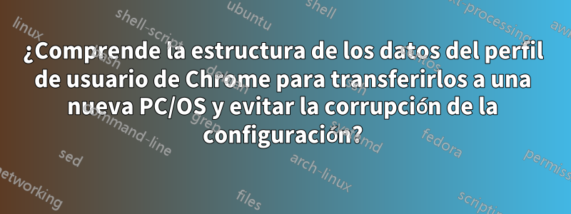 ¿Comprende la estructura de los datos del perfil de usuario de Chrome para transferirlos a una nueva PC/OS y ​​evitar la corrupción de la configuración?