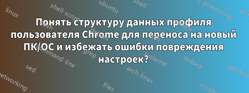 Понять структуру данных профиля пользователя Chrome для переноса на новый ПК/ОС и избежать ошибки повреждения настроек?