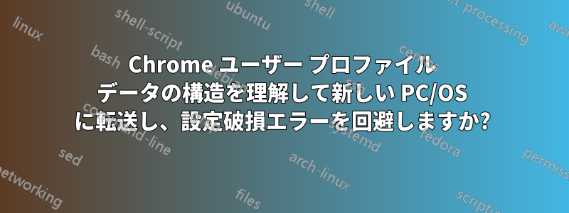 Chrome ユーザー プロファイル データの構造を理解して新しい PC/OS に転送し、設定破損エラーを回避しますか?