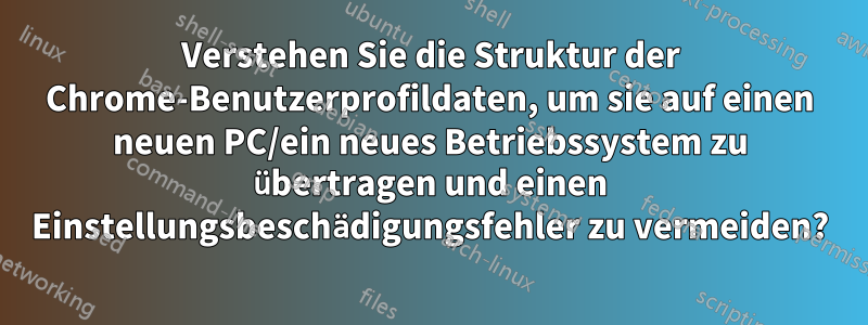 Verstehen Sie die Struktur der Chrome-Benutzerprofildaten, um sie auf einen neuen PC/ein neues Betriebssystem zu übertragen und einen Einstellungsbeschädigungsfehler zu vermeiden?