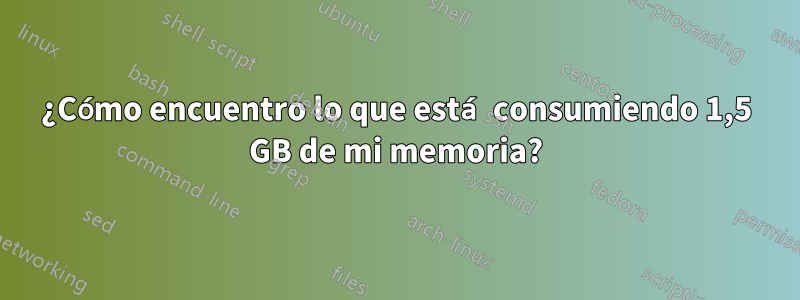 ¿Cómo encuentro lo que está consumiendo 1,5 GB de mi memoria?