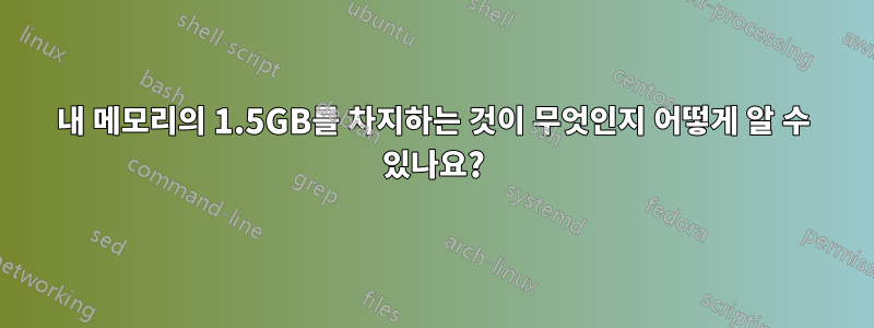 내 메모리의 1.5GB를 차지하는 것이 무엇인지 어떻게 알 수 있나요?