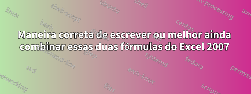 Maneira correta de escrever ou melhor ainda combinar essas duas fórmulas do Excel 2007