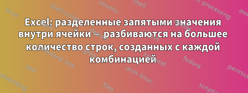 Excel: разделенные запятыми значения внутри ячейки — разбиваются на большее количество строк, созданных с каждой комбинацией