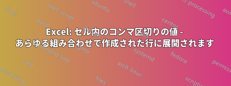 Excel: セル内のコンマ区切りの値 - あらゆる組み合わせで作成された行に展開されます