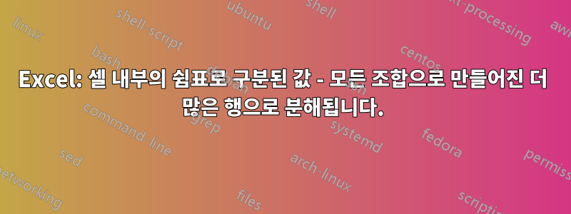 Excel: 셀 내부의 쉼표로 구분된 값 - 모든 조합으로 만들어진 더 많은 행으로 분해됩니다.