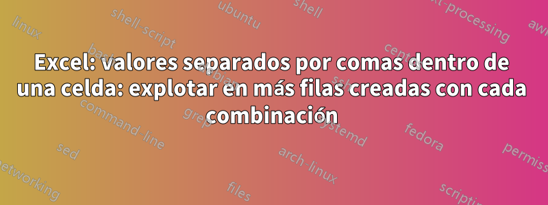Excel: valores separados por comas dentro de una celda: explotar en más filas creadas con cada combinación