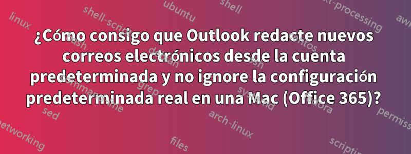 ¿Cómo consigo que Outlook redacte nuevos correos electrónicos desde la cuenta predeterminada y no ignore la configuración predeterminada real en una Mac (Office 365)?