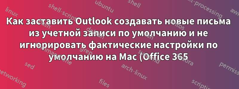 Как заставить Outlook создавать новые письма из учетной записи по умолчанию и не игнорировать фактические настройки по умолчанию на Mac (Office 365)?