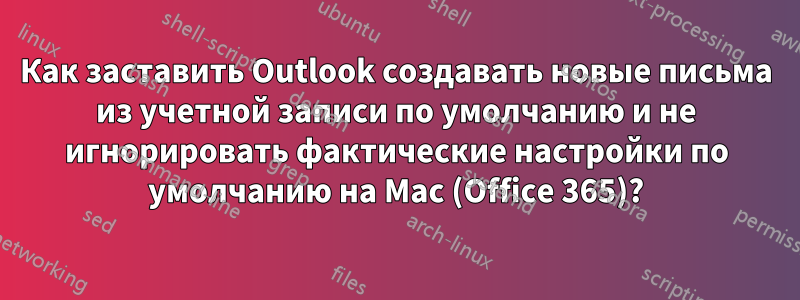 Как заставить Outlook создавать новые письма из учетной записи по умолчанию и не игнорировать фактические настройки по умолчанию на Mac (Office 365)?